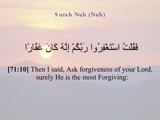 Surah Nuh (Nuh) فَقُلْتُ اسْتَغْفِرُوا رَبَّكُمْ إِنَّهُ كَانَ غَفَّارًا  [71:10]  Then I said, Ask forgiveness of your Lord, surely He is the most Forgiving:  