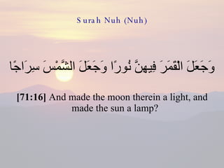 Surah Nuh (Nuh) وَجَعَلَ الْقَمَرَ فِيهِنَّ نُورًا وَجَعَلَ الشَّمْسَ سِرَاجًا  [71:16]  And made the moon therein a light, and made the sun a lamp?  