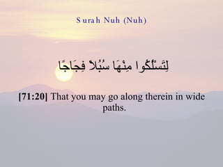 Surah Nuh (Nuh) لِتَسْلُكُوا مِنْهَا سُبُلًا فِجَاجًا  [71:20]  That you may go along therein in wide paths.  
