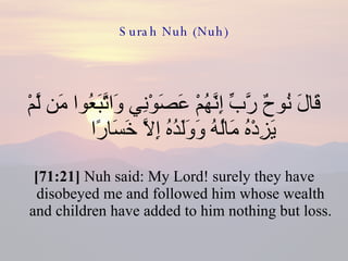 Surah Nuh (Nuh) قَالَ نُوحٌ رَّبِّ إِنَّهُمْ عَصَوْنِي وَاتَّبَعُوا مَن لَّمْ يَزِدْهُ مَالُهُ وَوَلَدُهُ إِلَّا خَسَارًا  [71:21]  Nuh said: My Lord! surely they have disobeyed me and followed him whose wealth and children have added to him nothing but loss. 