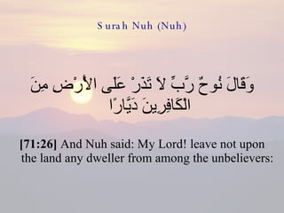 Surah Nuh (Nuh) وَقَالَ نُوحٌ رَّبِّ لَا تَذَرْ عَلَى الْأَرْضِ مِنَ الْكَافِرِينَ دَيَّارًا  [71:26]  And Nuh said: My Lord! leave not upon the land any dweller from among the unbelievers:  