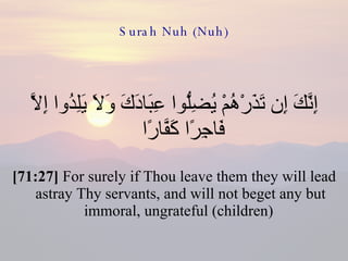Surah Nuh (Nuh) إِنَّكَ إِن تَذَرْهُمْ يُضِلُّوا عِبَادَكَ وَلَا يَلِدُوا إِلَّا فَاجِرًا كَفَّارًا  [71:27]  For surely if Thou leave them they will lead astray Thy servants, and will not beget any but immoral, ungrateful (children)  