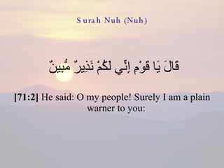 Surah Nuh (Nuh) قَالَ يَا قَوْمِ إِنِّي لَكُمْ نَذِيرٌ مُّبِينٌ  [71:2]  He said: O my people! Surely I am a plain warner to you: 