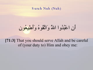 Surah Nuh (Nuh) أَنِ اعْبُدُوا اللَّهَ وَاتَّقُوهُ وَأَطِيعُونِ  [71:3]  That you should serve Allah and be careful of (your duty to) Him and obey me:  