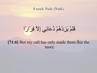 Surah Nuh (Nuh) فَلَمْ يَزِدْهُمْ دُعَائِي إِلَّا فِرَارًا  [71:6]  But my call has only made them flee the more:  
