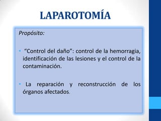 LAPAROTOMÍA
Propósito:

• “Control del daño”: control de la hemorragia,
  identificación de las lesiones y el control de la
  contaminación.

• La reparación y reconstrucción de los
 órganos afectados.
 