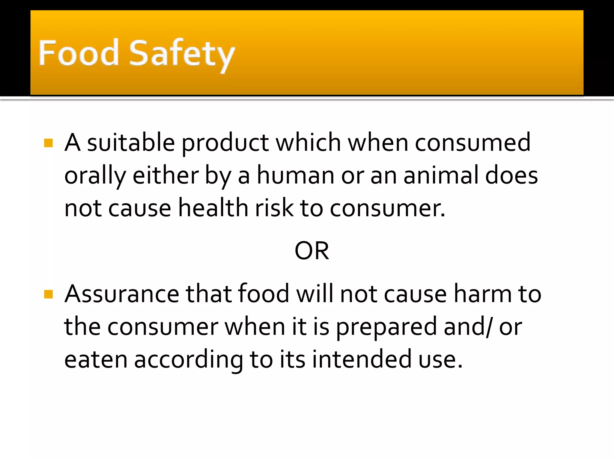  A suitable product which when consumed
orally either by a human or an animal does
not cause health risk to consumer.
OR
 Assurance that food will not cause harm to
the consumer when it is prepared and/ or
eaten according to its intended use.
 