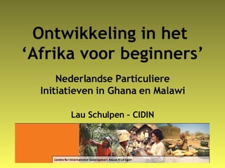 Ontwikkeling in het  ‘Afrika voor beginners’ Nederlandse Particuliere Initiatieven in Ghana en Malawi Lau Schulpen – CIDIN 