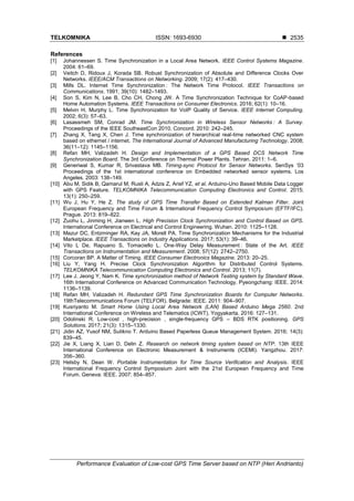 TELKOMNIKA ISSN: 1693-6930 
Performance Evaluation of Low-cost GPS Time Server based on NTP (Heri Andrianto)
2535
References
[1] Johannessen S. Time Synchronization in a Local Area Network. IEEE Control Systems Magazine.
2004: 61–69.
[2] Veitch D, Ridoux J, Korada SB. Robust Synchronization of Absolute and Difference Clocks Over
Networks. IEEE/ACM Transactions on Networking. 2009; 17(2): 417–430.
[3] Mills DL. Internet Time Synchronization : The Network Time Protocol. IEEE Transactions on
Communications. 1991; 39(10): 1482–1493.
[4] Son S, Kim N, Lee B, Cho CH, Chong JW. A Time Synchronization Technique for CoAP-based
Home Automation Systems. IEEE Transactions on Consumer Electronics. 2016; 62(1): 10–16.
[5] Melvin H, Murphy L. Time Synchronization for VoIP Quality of Service. IEEE Internet Computing.
2002; 6(3): 57–63.
[6] Lasassmeh SM, Conrad JM. Time Synchronization in Wireless Sensor Networks : A Survey.
Proceedings of the IEEE SoutheastCon 2010. Concord. 2010: 242–245.
[7] Zhang X, Tang X, Chen J. Time synchronization of hierarchical real-time networked CNC system
based on ethernet / internet. The International Journal of Advanced Manufacturing Technology. 2008;
36(11–12): 1145–1156.
[8] Refan MH, Valizadeh H. Design and Implementation of a GPS Based DCS Network Time
Synchronization Board. The 3rd Conference on Thermal Power Plants. Tehran. 2011: 1–6.
[9] Generiwal S, Kumar R, Srivastava MB. Timing-sync Protocol for Sensor Networks. SenSys ’03
Proceedings of the 1st international conference on Embedded networked sensor systems. Los
Angeles. 2003: 138–149.
[10] Abu M, Sidik B, Qamarul M, Rusli A, Adzis Z, Arief YZ, et al. Arduino-Uno Based Mobile Data Logger
with GPS Feature. TELKOMNIKA Telecommunication Computing Electronics and Control. 2015;
13(1): 250–259.
[11] Wu J, Hu Y, He Z. The study of GPS Time Transfer Based on Extended Kalman Filter. Joint
European Frequency and Time Forum & International Frequency Control Symposium (EFTF/IFC).
Prague. 2013: 819–822.
[12] Zuohu L, Jinming H, Jianwen L. High Precision Clock Synchronization and Control Based on GPS.
International Conference on Electrical and Control Engineering. Wuhan. 2010: 1125–1128.
[13] Mazur DC, Entzminger RA, Kay JA, Morell PA. Time Synchronization Mechanisms for the Industrial
Marketplace. IEEE Transactions on Industry Applications. 2017; 53(1): 39–46.
[14] Vito L De, Rapuano S, Tomaciello L. One-Way Delay Measurement : State of the Art. IEEE
Transactions on Instrumentation and Measurement. 2008; 57(12): 2742–2750.
[15] Corcoran BP. A Matter of Timing. IEEE Consumer Electronics Magazine. 2013: 20–25.
[16] Liu Y, Yang H. Precise Clock Synchronization Algorithm for Distributed Control Systems.
TELKOMNIKA Telecommunication Computing Electronics and Control. 2013; 11(7).
[17] Lee J, Jeong Y, Nam K. Time synchronization method of Network Testing system by Standard Wave.
16th International Conference on Advanced Communication Technology. Pyeongchang: IEEE. 2014:
1136–1139.
[18] Refan MH, Valizadeh H. Redundant GPS Time Synchronization Boards for Computer Networks.
19thTelecommunications Forum (TELFOR). Belgrade: IEEE. 2011: 904–907.
[19] Kusriyanto M. Smart Home Using Local Area Network (LAN) Based Arduino Mega 2560. 2nd
International Conference on Wireless and Telematics (ICWT). Yogyakarta. 2016: 127–131.
[20] Odolinski R. Low-cost , high-precision , single-frequency GPS – BDS RTK positioning. GPS
Solutions. 2017; 21(3): 1315–1330.
[21] Jidin AZ, Yusof NM, Sutikno T. Arduino Based Paperless Queue Management System. 2016; 14(3):
839–45.
[22] Jie X, Liang X, Lian D, Delin Z. Research on network timing system based on NTP. 13th IEEE
International Conference on Electronic Measurement & Instruments (ICEMI). Yangzhou. 2017:
356–360.
[23] Helsby N, Dean W. Portable Instrumentation for Time Source Verification and Analysis. IEEE
International Frequency Control Symposium Joint with the 21st European Frequency and Time
Forum. Geneva: IEEE. 2007: 854–857.
 