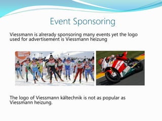 Event Sponsoring
Viessmann is alrerady sponsoring many events yet the logo
used for advertisement is Viessmann heizung
The logo of Viessmann kältechnik is not as popular as
Viessmann heizung.
 