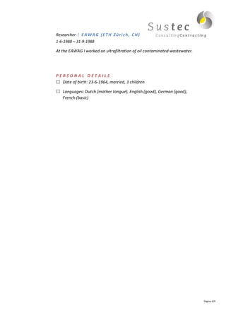 Researcher | E A W A G ( E T H Z ü r i c h , C H )
1-6-1988 – 31-9-1988

At the EAWAG I worked on ultrafiltration of oil contaminated wastewater.




PERSONAL DETAILS
  Date of birth: 23-6-1964, married, 3 children

    Languages: Dutch (mother tongue), English (good), German (good),
    French (basic)




                                                                           Pagina 4/4
 