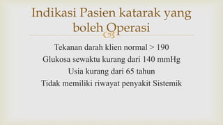 
Tekanan darah klien normal > 190
Glukosa sewaktu kurang dari 140 mmHg
Usia kurang dari 65 tahun
Tidak memiliki riwayat penyakit Sistemik
Indikasi Pasien katarak yang
boleh Operasi
 