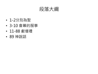 段落大綱 
• 1-2分別為聖 
• 3-10 會幕的服事 
• 11-88 獻壇禮 
• 89 神說話 
 