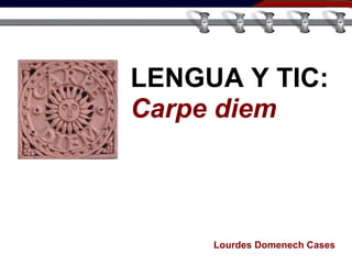 LENGUA Y TIC: Carpe diem Lourdes Domenech Cases 