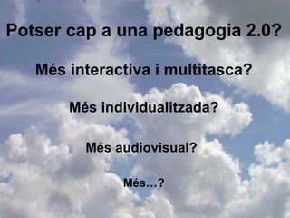 Potser cap a una pedagogia 2.0? Més interactiva i multitasca? Més individualitzada? Més audiovisual?   Més…? 