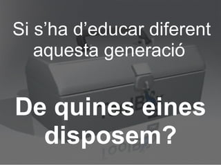 Si s’ha d’educar diferent aquesta generació  De quines eines disposem? 