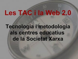 Les TAC i la Web 2.0 Tecnologia i metodologia als centres educatius  de la Societat Xarxa 