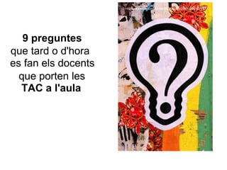 9 preguntes que tard o d'hora  es fan els docents  que porten les  TAC a l'aula 