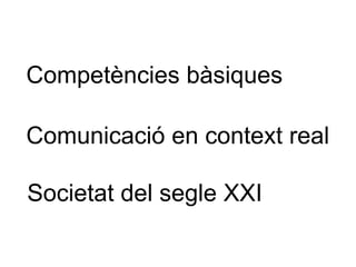 Competències bàsiques  Comunicació en context real Societat del segle XXI 