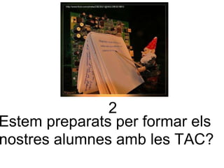 2 Estem preparats per formar els  nostres alumnes amb les TAC? 