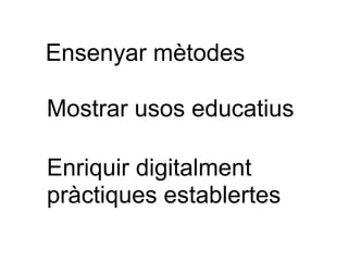 Ensenyar mètodes Mostrar usos educatius Enriquir digitalment pràctiques establertes 