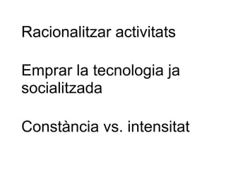Racionalitzar activitats Emprar la tecnologia ja socialitzada Constància vs. intensitat 