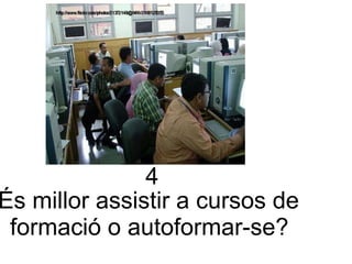 4 És millor assistir a cursos de  formació o autoformar-se? 