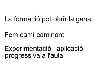 La formació pot obrir la gana Fem camí caminant Experimentació i aplicació progressiva a l'aula 