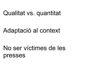 Qualitat vs. quantitat Adaptació al context No ser víctimes de les presses 