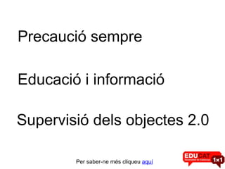 Precaució sempre Educació i informació Supervisió dels objectes 2.0 Per saber-ne més cliqueu  aquí 