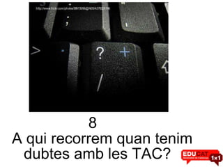 8 A qui recorrem quan tenim  dubtes amb les TAC? 