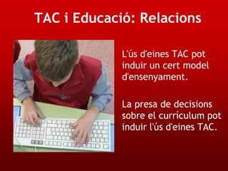 TAC i Educació: Relacions

             L'ús d'eines TAC pot
             induir un cert model
             d'ensenyament.

             La presa de decisions
             sobre el currículum pot
             induir l'ús d'eines TAC.
 