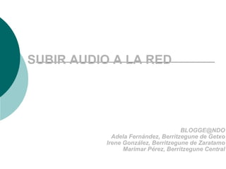 SUBIR AUDIO A LA RED [email_address] Adela Fernández, Berritzegune de Getxo Irene González, Berritzegune de Zaratamo Marimar Pérez, Berritzegune Central 