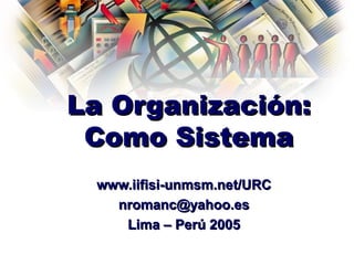 La Organización:
 Como Sistema
 www.iifisi-unmsm.net/URC
   nromanc@yahoo.es
    Lima – Perú 2005
 