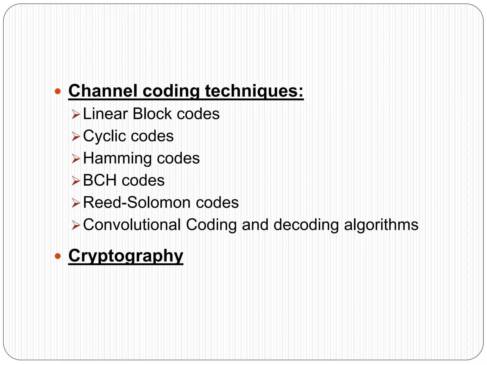  Channel coding techniques:
Linear Block codes
Cyclic codes
Hamming codes
BCH codes
Reed-Solomon codes
Convolutional Coding and decoding algorithms
 Cryptography
 