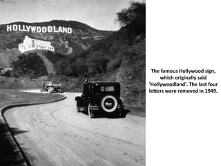 The famous Hollywood sign,
which originally said
'Hollywoodland'. The last four
letters were removed in 1949.
 