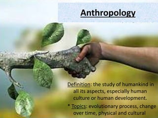 Anthropology
Definition: the study of humankind in
all its aspects, especially human
culture or human development.
* Topics: evolutionary process, change
over time, physical and cultural
 