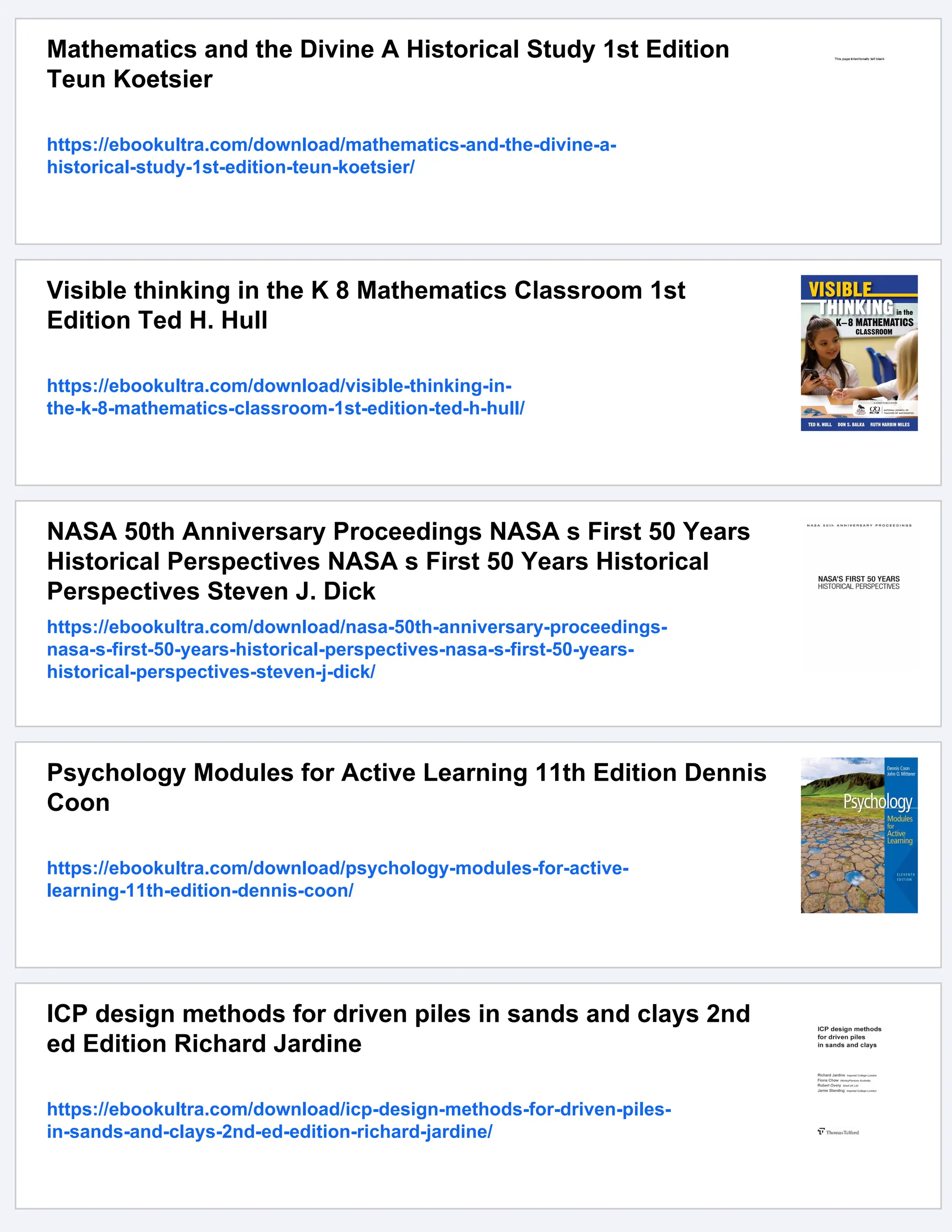 Mathematics and the Divine A Historical Study 1st Edition
Teun Koetsier
https://ebookultra.com/download/mathematics-and-the-divine-a-
historical-study-1st-edition-teun-koetsier/
Visible thinking in the K 8 Mathematics Classroom 1st
Edition Ted H. Hull
https://ebookultra.com/download/visible-thinking-in-
the-k-8-mathematics-classroom-1st-edition-ted-h-hull/
NASA 50th Anniversary Proceedings NASA s First 50 Years
Historical Perspectives NASA s First 50 Years Historical
Perspectives Steven J. Dick
https://ebookultra.com/download/nasa-50th-anniversary-proceedings-
nasa-s-first-50-years-historical-perspectives-nasa-s-first-50-years-
historical-perspectives-steven-j-dick/
Psychology Modules for Active Learning 11th Edition Dennis
Coon
https://ebookultra.com/download/psychology-modules-for-active-
learning-11th-edition-dennis-coon/
ICP design methods for driven piles in sands and clays 2nd
ed Edition Richard Jardine
https://ebookultra.com/download/icp-design-methods-for-driven-piles-
in-sands-and-clays-2nd-ed-edition-richard-jardine/
 