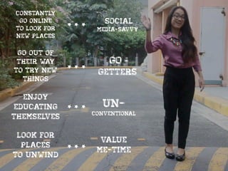 constantly
go online
to look for
new places
social
media-savvy
go out of
their way
to try new
things
GO -
Getters
enjoy
educating
themselves
un-
conventional
look for
places
to unwind
value
me-time
 