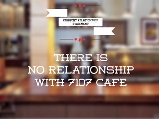 Current relationship
statement
There is
NO Relationship
with 7107 Cafe
 