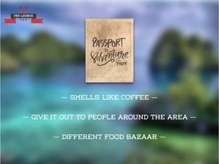 PRE-LAUNCH
— smells like coffee —
— Give it out to people around the area —
— different food bazaar —
 