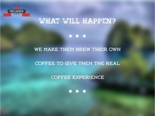 PRE-LAUNCH
We make them brew their own
coffee to give them the real
coffee experience
WHAT WILL HAPPEN?
 