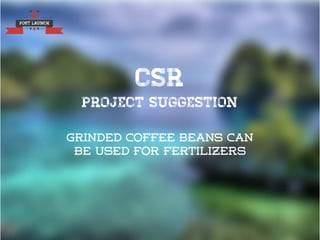 POST LAUNCH
CSR
PROJECT SUGGESTION
grinded coffee beans can
be used for fertilizers
 