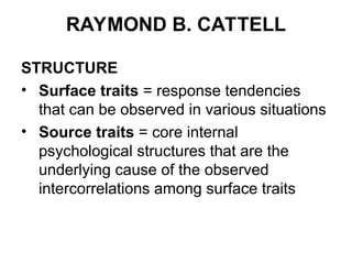RAYMOND B. CATTELL
STRUCTURE
• Surface traits = response tendencies
that can be observed in various situations
• Source traits = core internal
psychological structures that are the
underlying cause of the observed
intercorrelations among surface traits
 