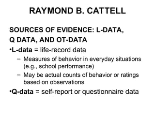 RAYMOND B. CATTELL
SOURCES OF EVIDENCE: L-DATA,
Q DATA, AND OT-DATA
•L-data = life-record data
– Measures of behavior in everyday situations
(e.g., school performance)
– May be actual counts of behavior or ratings
based on observations
•Q-data = self-report or questionnaire data
 