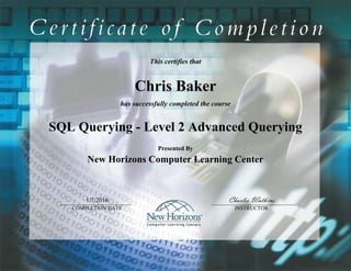 This certifies that
Chris Baker
has successfully completed the course
SQL Querying - Level 2 Advanced Querying
Presented By
New Horizons Computer Learning Center
1/7/2016 Charles Watkins
COMPLETION DATE INSTRUCTOR
 