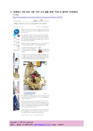 Copyright ⓒ 2013 by Exporum
만든이 : 홍긍전, 02-6000-6678, hkj0101@exporum.com, skype : hkj0101
5. '세계에서 가장 비싼 그림' 이어 고가 물품 화제…"이게 다 얼마야" (이투데이)
기사원문 :
http://www.etoday.co.kr/news/section/newsview.php?idxno=760199
 