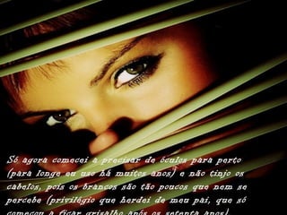 Só agora comecei a precisar de óculos para perto
(para longe eu uso há muitos anos) e não tinjo os
cabelos, pois os brancos são tão poucos que nem se
percebe (privilégio que herdei de meu pai, que só
 