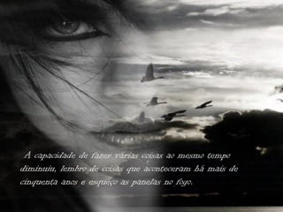 A capacidade de fazer várias coisas ao mesmo tempo
diminuiu, lembro de coisas que aconteceram há mais de
cinquenta anos e esqueço as panelas no fogo.
 