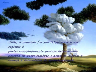 Aliás, a memória (ou sua falta) merece um
capítulo à
parte: constantemente procuro determinada
palavra ou quero lembrar o nome de alguém e
começa a brincadeira de esconde-esconde.
 